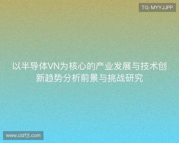 以半导体VN为核心的产业发展与技术创新趋势分析前景与挑战研究 以半导体VN为核心的产业发展与技术创新趋势分析前景与挑战研究