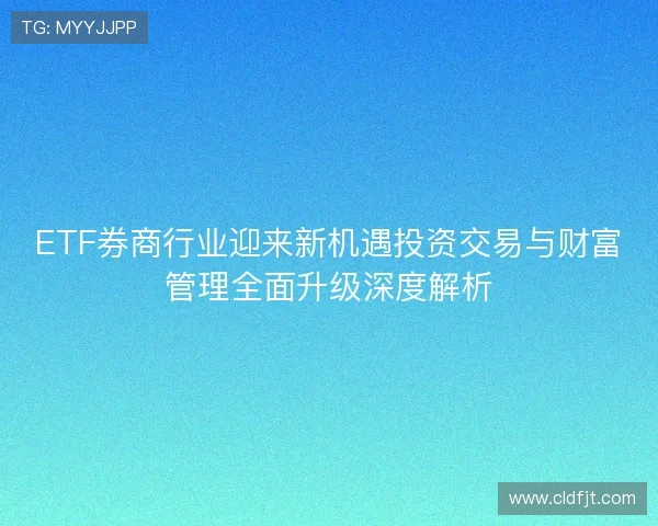 ETF券商行业迎来新机遇投资交易与财富管理全面升级深度解析 ETF券商行业迎来新机遇投资交易与财富管理全面升级深度解析